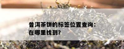 普洱茶饼的标签位置查询：在哪里找到？