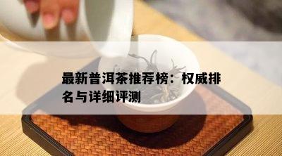 最新普洱茶推荐榜：权威排名与详细评测