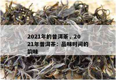 2021年的普洱茶，2021年普洱茶：品味时间的韵味