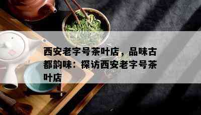 西安老字号茶叶店，品味古都韵味：探访西安老字号茶叶店