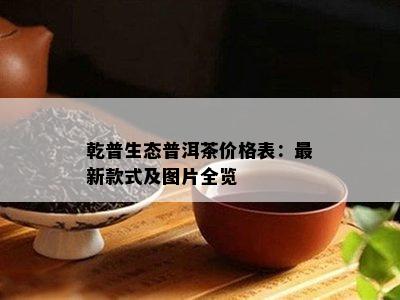 乾普生态普洱茶价格表：最新款式及图片全览