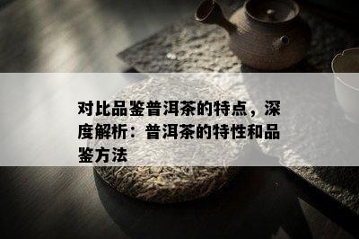 对比品鉴普洱茶的特点，深度解析：普洱茶的特性和品鉴方法