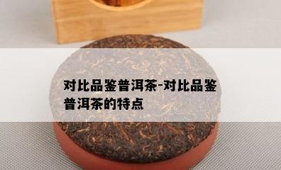 对比品鉴普洱茶-对比品鉴普洱茶的特点