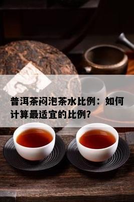 普洱茶闷泡茶水比例：如何计算最适宜的比例？