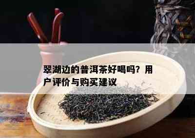 翠湖边的普洱茶好喝吗？客户评价与购买建议