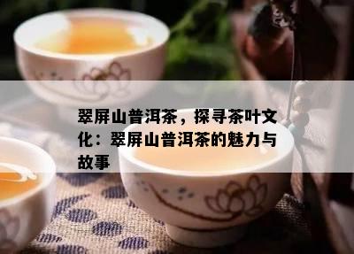 翠屏山普洱茶，探寻茶叶文化：翠屏山普洱茶的魅力与故事