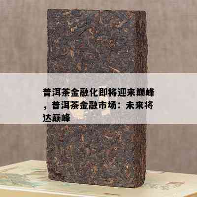 普洱茶金融化即将迎来巅峰，普洱茶金融市场：未来将达巅峰