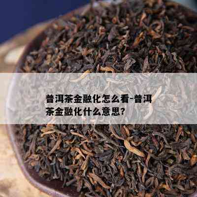 普洱茶金融化怎么看-普洱茶金融化什么意思?