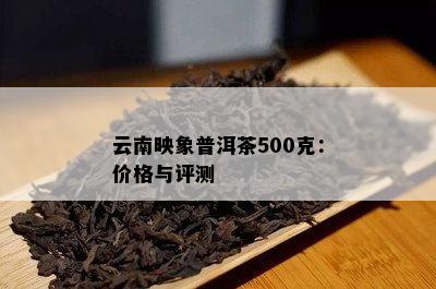 云南映象普洱茶500克：价格与评测