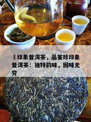 瑧印象普洱茶，品鉴珍印象普洱茶：特别韵味，回味无穷