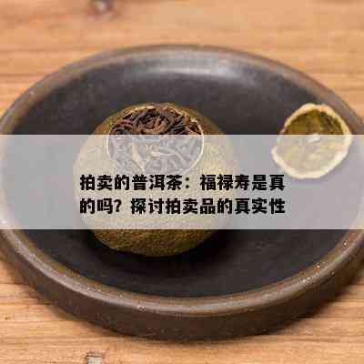 拍卖的普洱茶：福禄寿是真的吗？探讨拍卖品的真实性