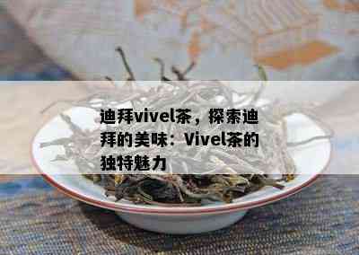 迪拜vivel茶，探索迪拜的美味：Vivel茶的独特魅力