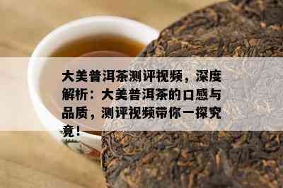 大美普洱茶测评视频，深度解析：大美普洱茶的口感与品质，测评视频带你一探究竟！