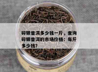 碎银普洱多少钱一斤，查询碎银普洱的市场价格：每斤多少钱？