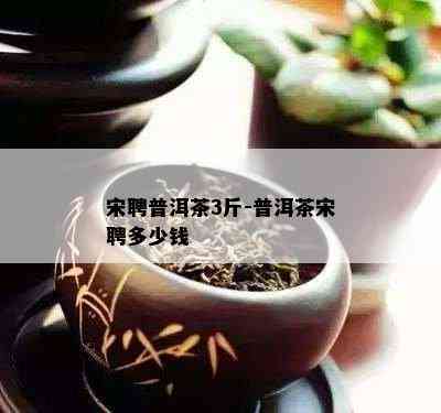 宋聘普洱茶3斤-普洱茶宋聘多少钱