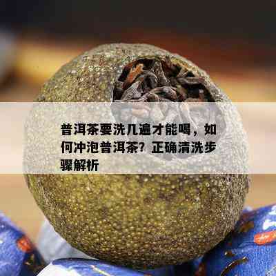 普洱茶要洗几遍才能喝，如何冲泡普洱茶？正确清洗步骤解析