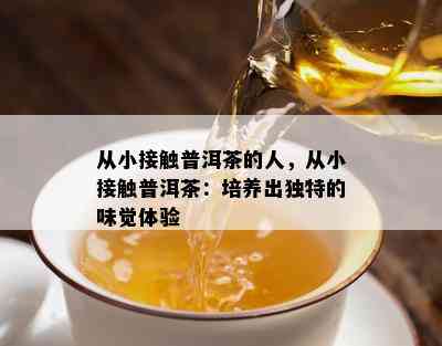 从小接触普洱茶的人，从小接触普洱茶：培养出独特的味觉体验