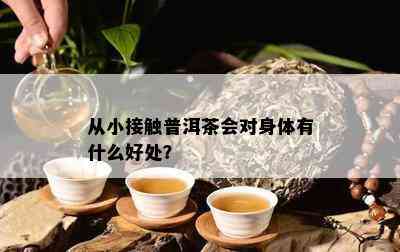 从小接触普洱茶会对身体有什么好处？