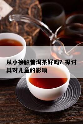 从小接触普洱茶好吗？探讨其对儿童的影响