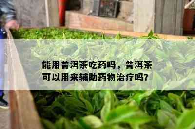 能用普洱茶吃吗，普洱茶可以用来辅助物治疗吗？