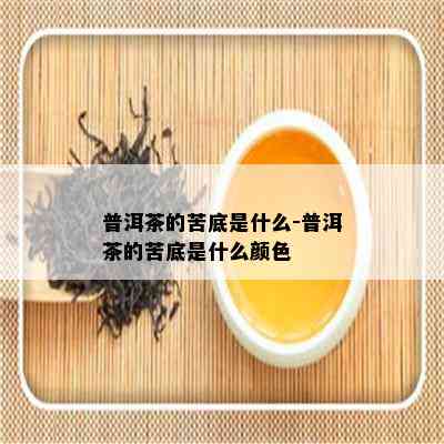 普洱茶的苦底是什么-普洱茶的苦底是什么颜色