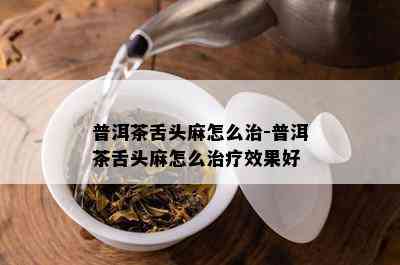 普洱茶舌头麻怎么治-普洱茶舌头麻怎么治疗效果好