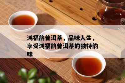 鸿福韵普洱茶，品味人生，享受鸿福韵普洱茶的特别韵味