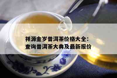 祥源金岁普洱茶价格大全：查询普洱茶大典及最新报价