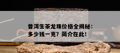 普洱生茶龙珠价格全揭秘：多少钱一克？简介在此！