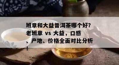 班章和大益普洱茶哪个好？老班章 vs 大益，口感、产地、价格全面对比分析！