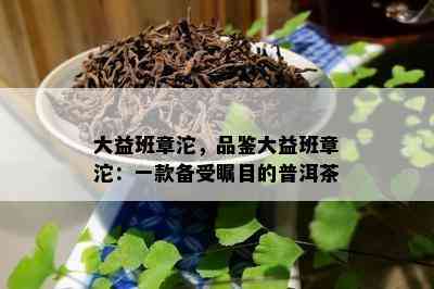 大益班章沱，品鉴大益班章沱：一款备受瞩目的普洱茶