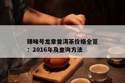 臻味号龙章普洱茶价格全览：2016年及查询方法