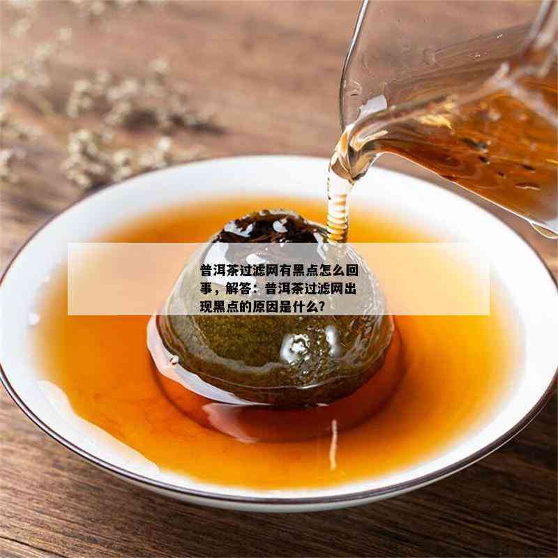 普洱茶过滤网有黑点怎么回事，解答：普洱茶过滤网出现黑点的原因是什么？