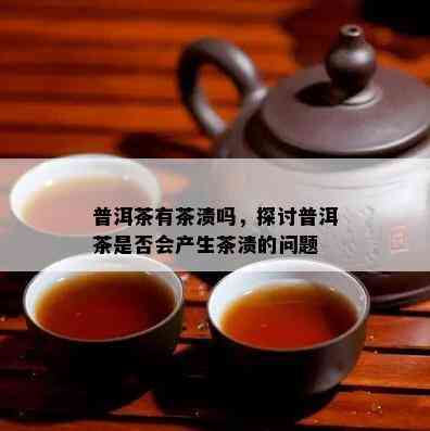 普洱茶有茶渍吗，探讨普洱茶是不是会产生茶渍的疑问