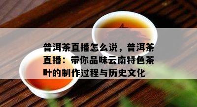 普洱茶直播怎么说，普洱茶直播：带你品味云南特色茶叶的制作过程与历史文化