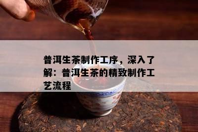 普洱生茶制作工序，深入熟悉：普洱生茶的精致制作工艺流程