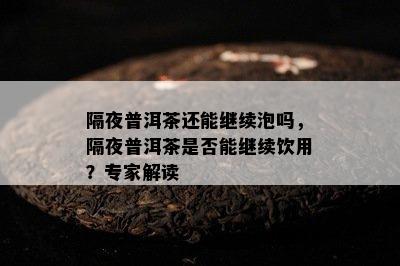 隔夜普洱茶还能继续泡吗，隔夜普洱茶是不是能继续饮用？专家解读