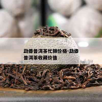 勐傣普洱茶忙肺价格-勐傣普洱茶收藏价值