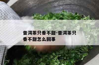 普洱茶只香不甜-普洱茶只香不甜怎么回事