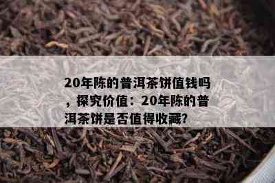 20年陈的普洱茶饼值钱吗，探究价值：20年陈的普洱茶饼是不是值得收藏？