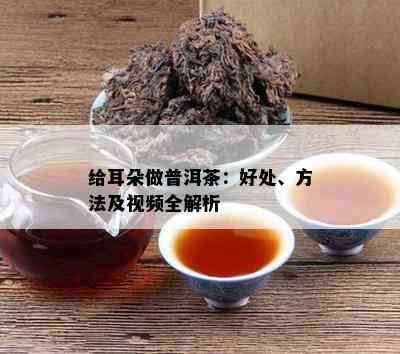 给耳朵做普洱茶：好处、方法及视频全解析