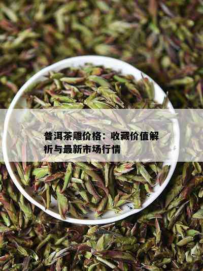 普洱茶雕价格：收藏价值解析与最新市场行情