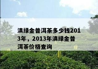 滇绿金普洱茶多少钱2013年，2013年滇绿金普洱茶价格查询