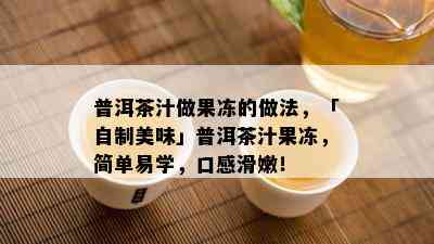 普洱茶汁做果冻的做法，「自制美味」普洱茶汁果冻，简单易学，口感滑嫩！