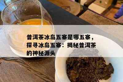 普洱茶冰岛五寨是哪五寨，探寻冰岛五寨：揭秘普洱茶的神秘源头