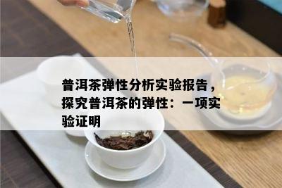 普洱茶弹性分析实验报告，探究普洱茶的弹性：一项实验证明