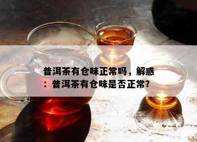 普洱茶有仓味正常吗，解惑：普洱茶有仓味是不是正常？