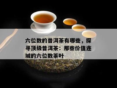 六位数的普洱茶有哪些，探寻顶级普洱茶：那些价值连城的六位数茶叶