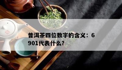 普洱茶四位数字的含义：6901代表什么？