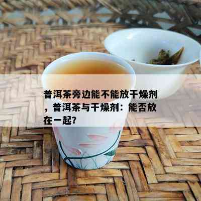 普洱茶旁边能不能放干燥剂，普洱茶与干燥剂：能否放在一起？